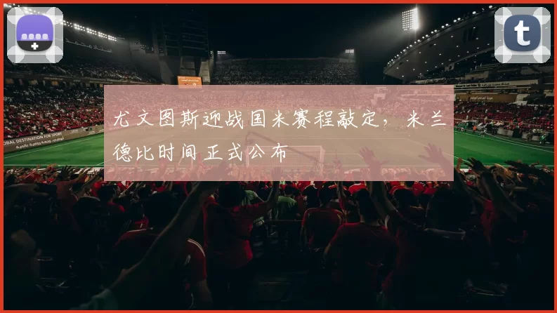 尤文图斯迎战国米赛程敲定,米兰德比时间正式公布