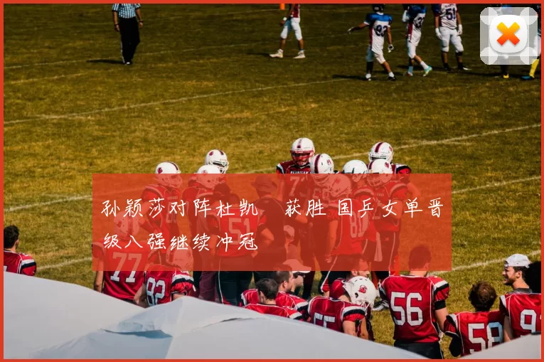 孙颖莎对阵杜凯琹获胜 国乒女单晋级八强继续冲冠