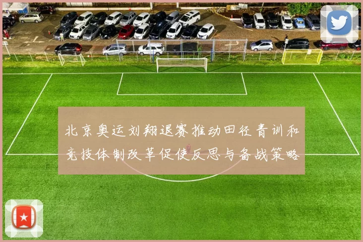 北京奥运刘翔退赛推动田径青训和竞技体制改革促使反思与备战策略变化
