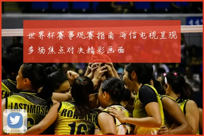 世界杯赛事观赛指南 海信电视呈现多场焦点对决精彩画面