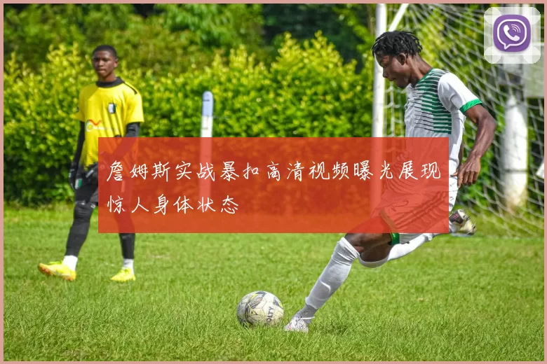 詹姆斯实战暴扣高清视频曝光展现惊人身体状态