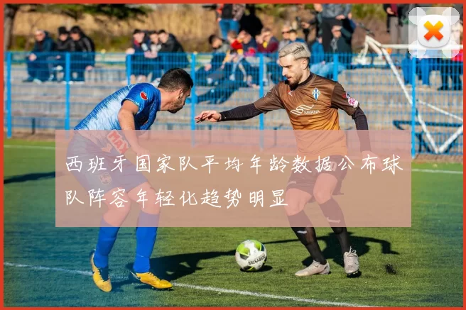 西班牙国家队平均年龄数据公布球队阵容年轻化趋势明显