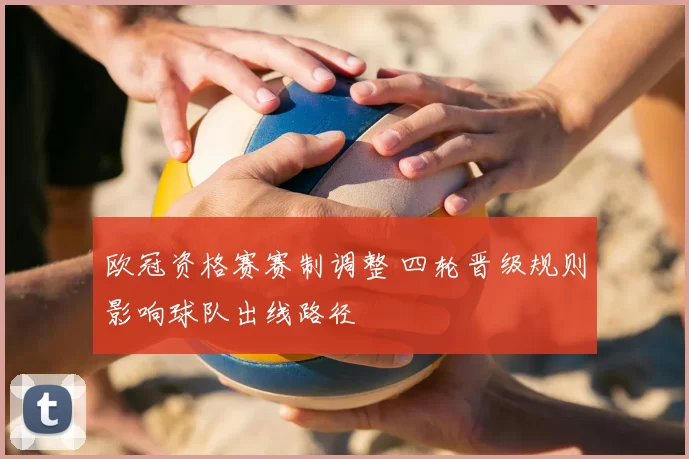 欧冠资格赛赛制调整 四轮晋级规则影响球队出线路径