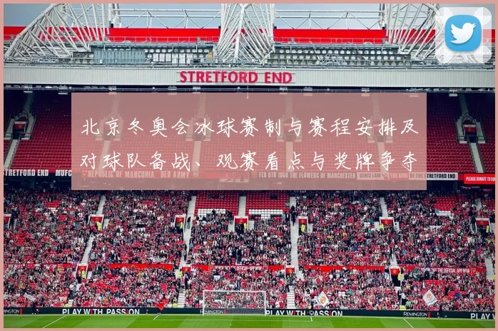 北京冬奥会冰球赛制与赛程安排及对球队备战、观赛看点与奖牌争夺形势