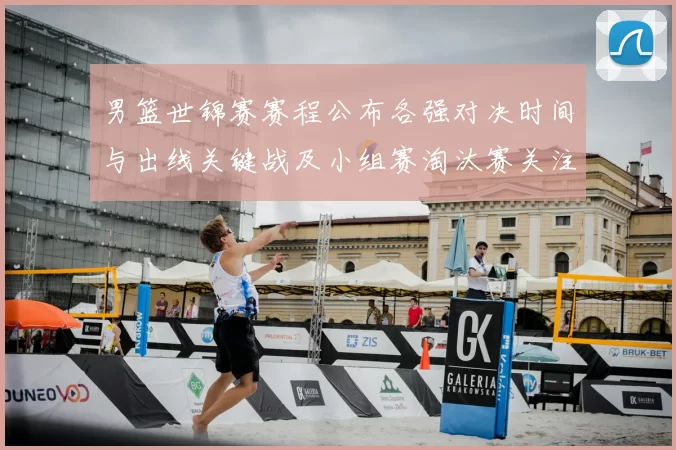 男篮世锦赛赛程公布各强对决时间与出线关键战及小组赛淘汰赛关注焦点