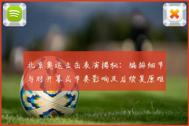 北京奥运击缶表演揭秘：编排细节与对开幕式节奏影响及后续复原难点