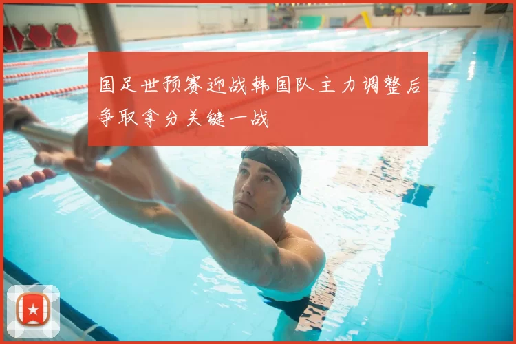 国足世预赛迎战韩国队主力调整后争取拿分关键一战