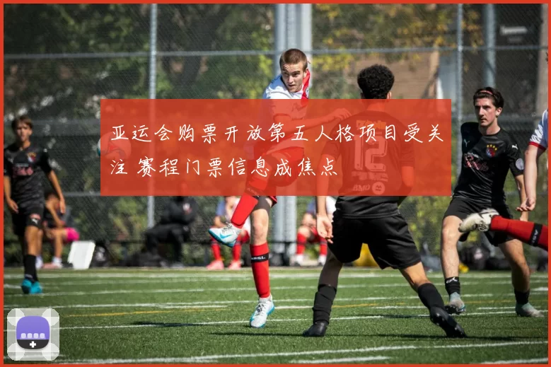 亚运会购票开放第五人格项目受关注 赛程门票信息成焦点