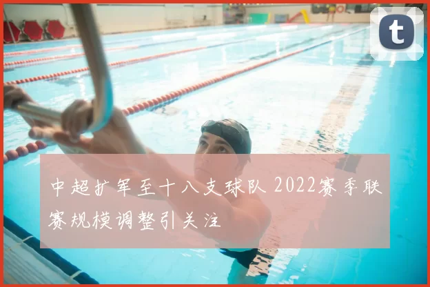 中超扩军至十八支球队 2022赛季联赛规模调整引关注
