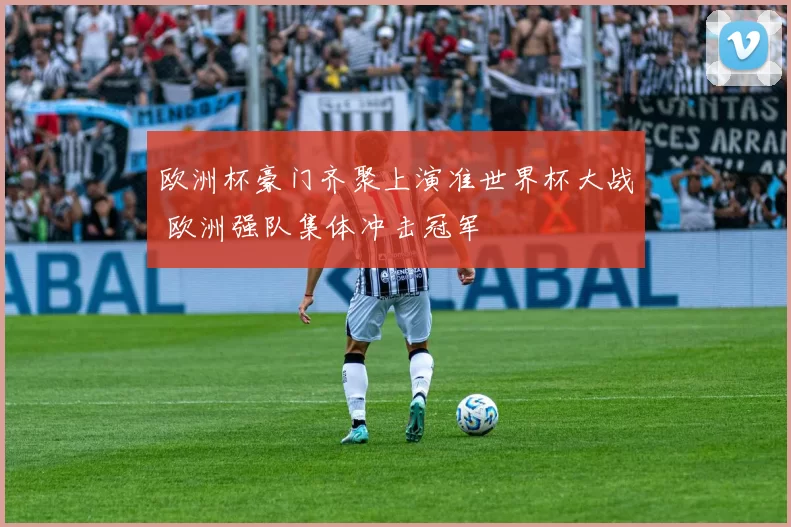 欧洲杯豪门齐聚上演准世界杯大战 欧洲强队集体冲击冠军