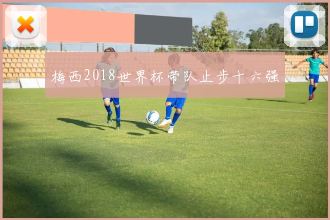 梅西2018世界杯带队止步十六强
