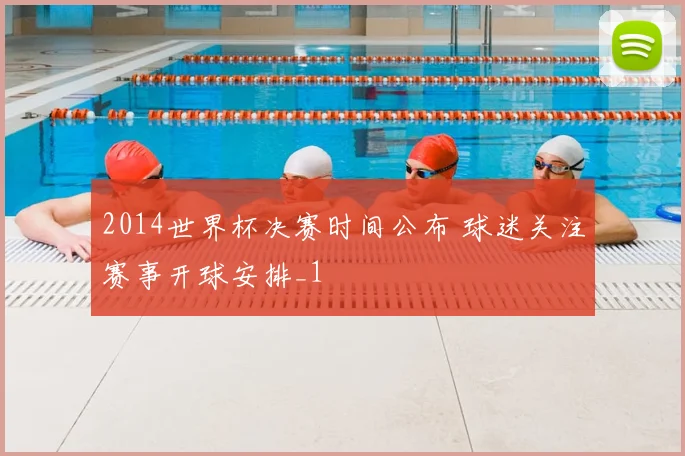 2014世界杯决赛时间公布 球迷关注赛事开球安排_1