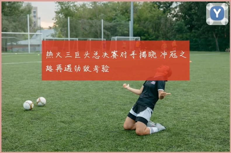 热火三巨头总决赛对手揭晓 冲冠之路再遇劲敌考验