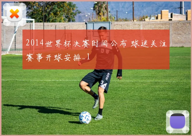 2014世界杯决赛时间公布 球迷关注赛事开球安排_1