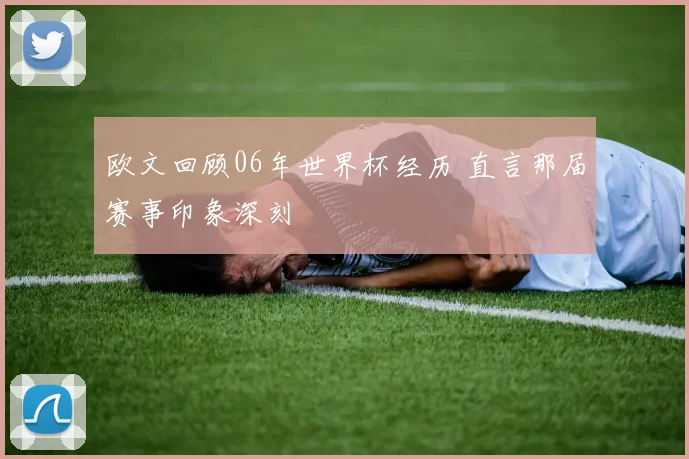欧文回顾06年世界杯经历 直言那届赛事印象深刻