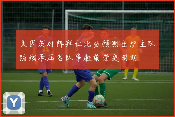 美因茨对阵拜仁比分预测出炉主队防线承压客队争胜前景更明朗