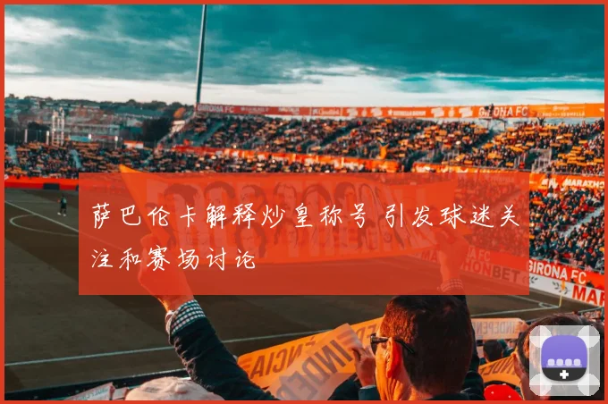 萨巴伦卡解释炒皇称号 引发球迷关注和赛场讨论
