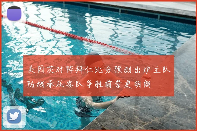 美因茨对阵拜仁比分预测出炉主队防线承压客队争胜前景更明朗