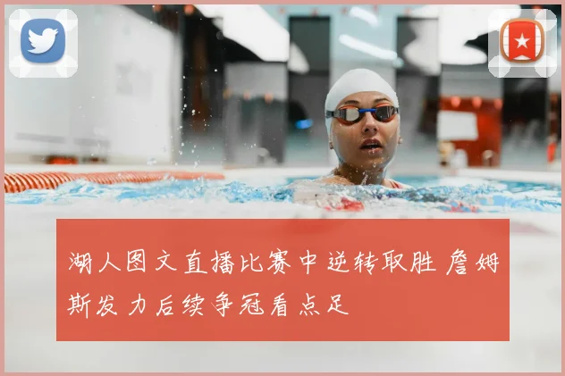 湖人图文直播比赛中逆转取胜 詹姆斯发力后续争冠看点足
