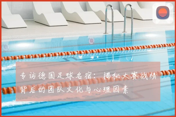 专访德国足球名宿：揭秘大赛战绩背后的团队文化与心理因素