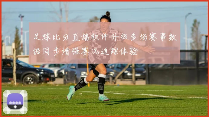 足球比分直播软件升级多场赛事数据同步增强赛况追踪体验