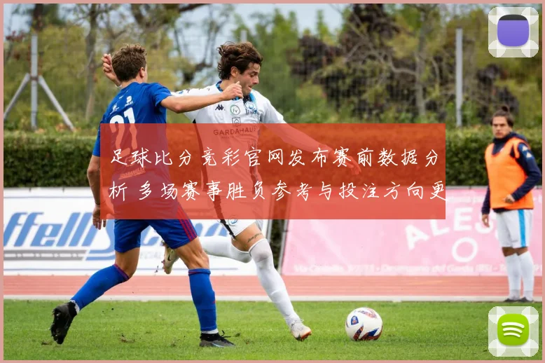 足球比分竞彩官网发布赛前数据分析 多场赛事胜负参考与投注方向更新