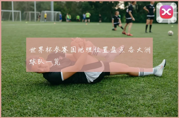 世界杯参赛国地理位置盘点 各大洲球队一览